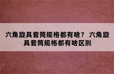 六角旋具套筒规格都有啥？ 六角旋具套筒规格都有啥区别